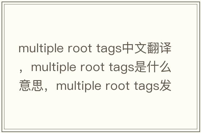 multiple root tags中文翻譯，multiple root tags是什么意思，multiple root tags發(fā)音、用法及例句