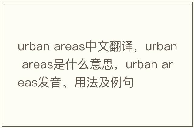 urban areas中文翻譯，urban areas是什么意思，urban areas發(fā)音、用法及例句
