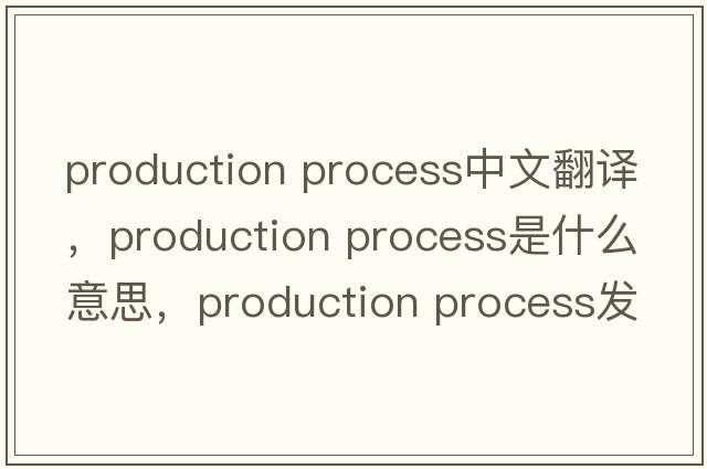 production process中文翻譯，production process是什么意思，production process發(fā)音、用法及例句