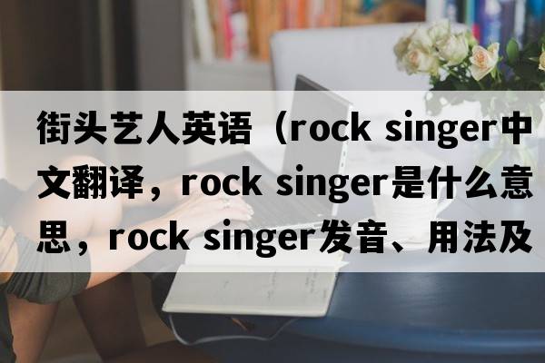 街頭藝人英語(yǔ)（rock singer中文翻譯，rock singer是什么意思，rock singer發(fā)音、用法及例句）