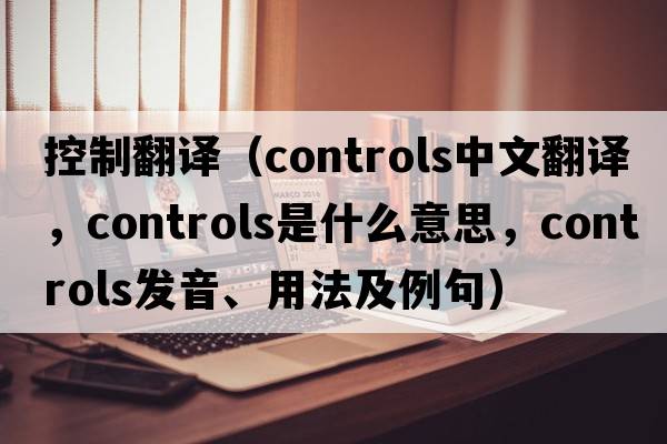 控制翻譯（controls中文翻譯，controls是什么意思，controls發(fā)音、用法及例句）