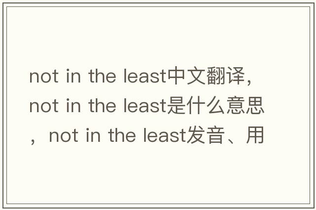 not in the least中文翻譯，not in the least是什么意思，not in the least發(fā)音、用法及例句