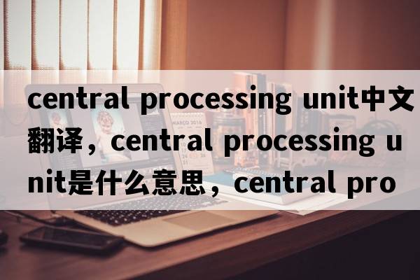 central processing unit中文翻譯，central processing unit是什么意思，central processing unit發(fā)音、用法及例句