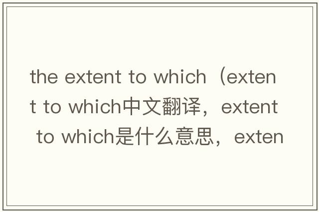 the extent to which（extent to which中文翻譯，extent to which是什么意思，extent to which發(fā)音、用法及例句）
