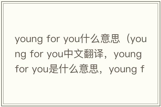 young for you什么意思（young for you中文翻譯，young for you是什么意思，young for you發(fā)音、用法及例句）