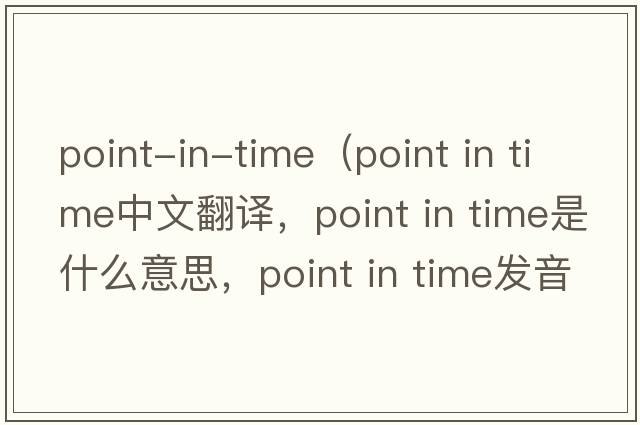 point-in-time（point in time中文翻譯，point in time是什么意思，point in time發(fā)音、用法及例句）