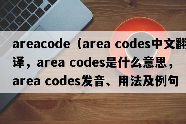 areacode（area codes中文翻譯，area codes是什么意思，area codes發(fā)音、用法及例句）