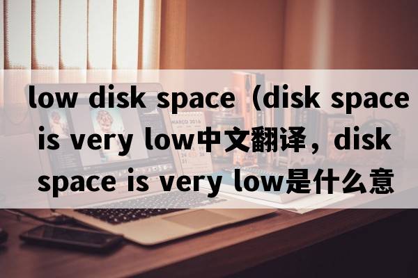low disk space（disk space is very low中文翻譯，disk space is very low是什么意思，disk space is very low發(fā)音、用法及例句