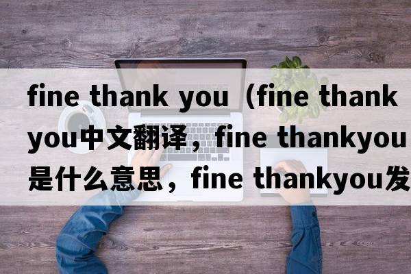 fine thank you（fine thankyou中文翻譯，fine thankyou是什么意思，fine thankyou發(fā)音、用法及例句）