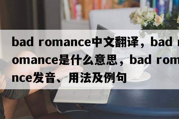 Bad Romance中文翻譯，Bad Romance是什么意思，Bad Romance發(fā)音、用法及例句