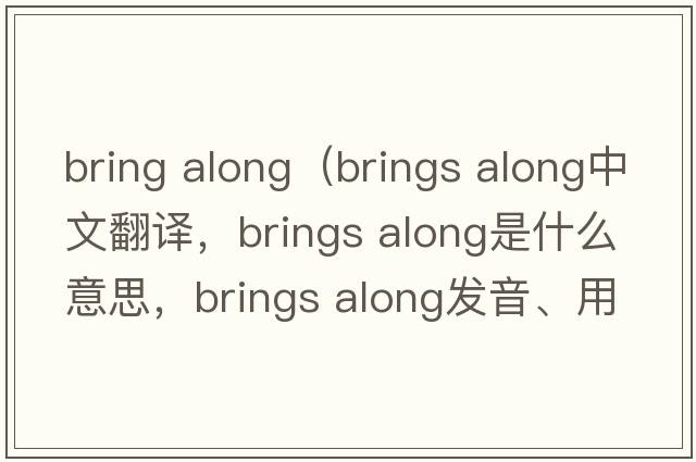 bring along（brings along中文翻譯，brings along是什么意思，brings along發(fā)音、用法及例句）