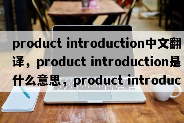product introduction中文翻譯，product introduction是什么意思，product introduction發(fā)音、用法及例句