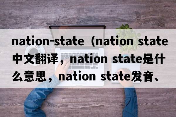 nation-state（nation state中文翻譯，nation state是什么意思，nation state發(fā)音、用法及例句）