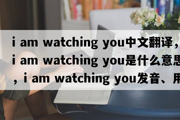 i am watching you中文翻譯，i am watching you是什么意思，i am watching you發(fā)音、用法及例句