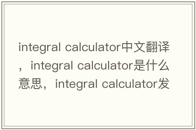 integral calculator中文翻譯，integral calculator是什么意思，integral calculator發(fā)音、用法及例句