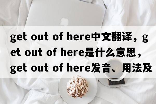 get out of here中文翻譯，get out of here是什么意思，get out of here發(fā)音、用法及例句