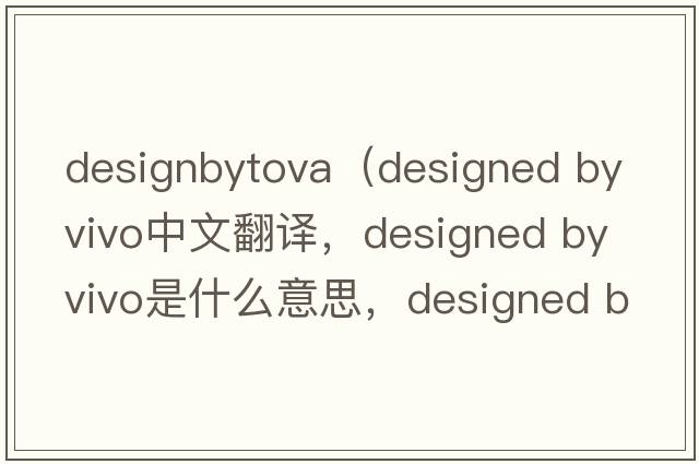 designbytova（designed by vivo中文翻譯，designed by vivo是什么意思，designed by vivo發(fā)音、用法及例句）