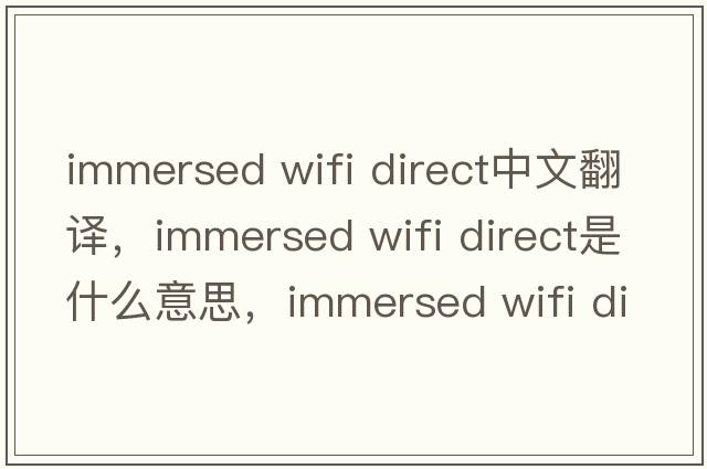 immersed wifi direct中文翻譯，immersed wifi direct是什么意思，immersed wifi direct發(fā)音、用法及例句