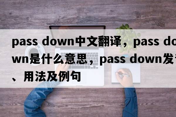 pass down中文翻譯，pass down是什么意思，pass down發(fā)音、用法及例句