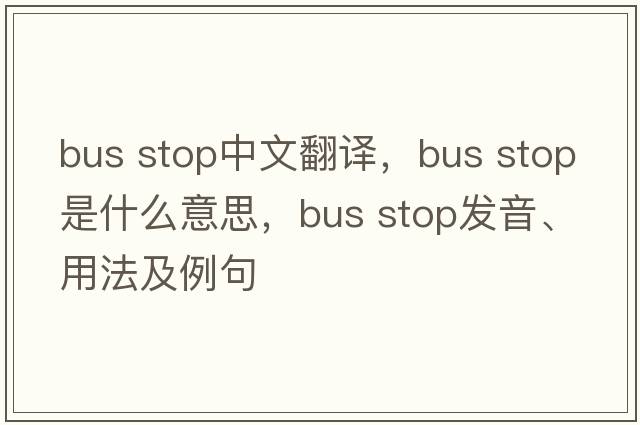 bus stop中文翻譯，bus stop是什么意思，bus stop發(fā)音、用法及例句