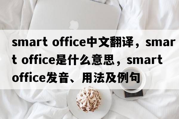 smart office中文翻譯，smart office是什么意思，smart office發(fā)音、用法及例句