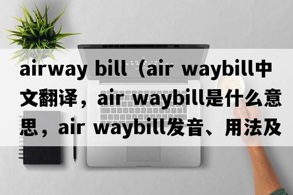 airway bill（air waybill中文翻譯，air waybill是什么意思，air waybill發(fā)音、用法及例句）