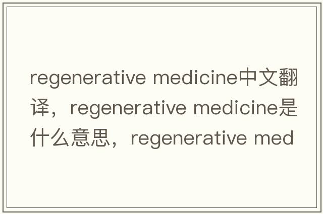 regenerative medicine中文翻譯，regenerative medicine是什么意思，regenerative medicine發(fā)音、用法及例句