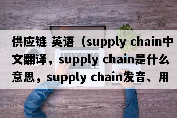 供應鏈 英語(yǔ)（supply chain中文翻譯，supply chain是什么意思，supply chain發(fā)音、用法及例句）