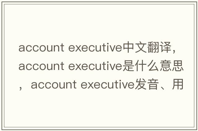 account executive中文翻譯，account executive是什么意思，account executive發(fā)音、用法及例句