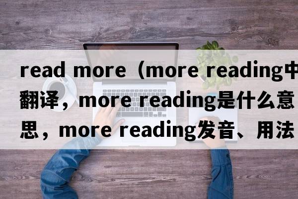read more（more reading中文翻譯，more reading是什么意思，more reading發(fā)音、用法及例句）