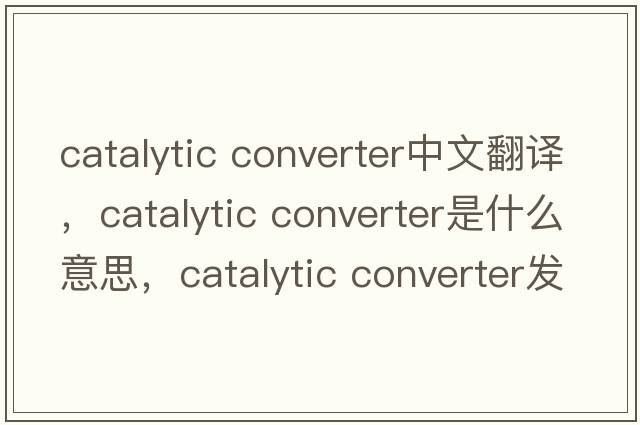catalytic converter中文翻譯，catalytic converter是什么意思，catalytic converter發(fā)音、用法及例句