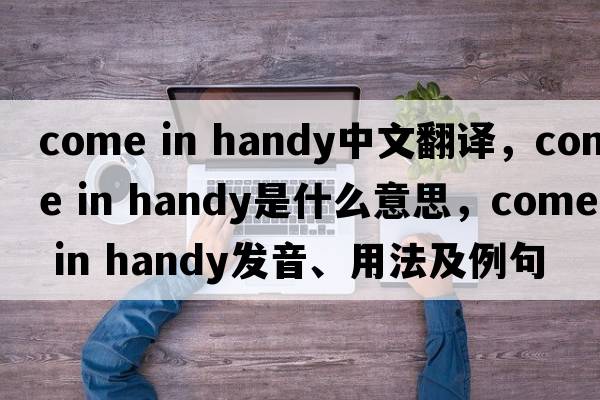 come in handy中文翻譯，come in handy是什么意思，come in handy發(fā)音、用法及例句