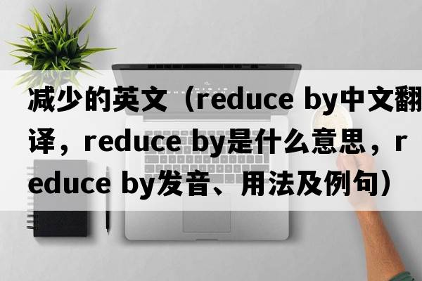 減少的英文（reduce by中文翻譯，reduce by是什么意思，reduce by發(fā)音、用法及例句）