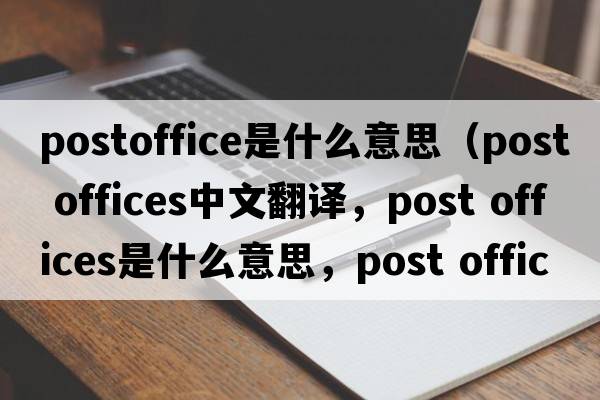 postoffice是什么意思（post offices中文翻譯，post offices是什么意思，post offices發(fā)音、用法及例句）