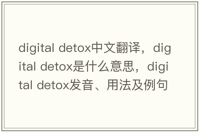 digital detox中文翻譯，digital detox是什么意思，digital detox發(fā)音、用法及例句