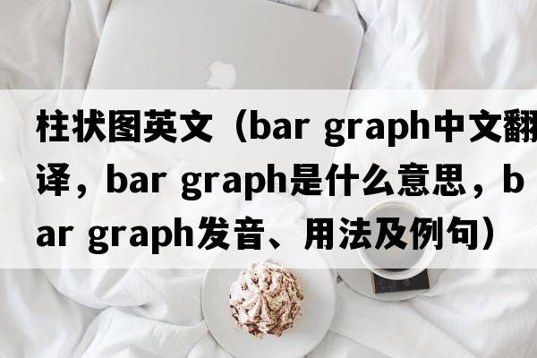 柱狀圖英文（bar graph中文翻譯，bar graph是什么意思，bar graph發(fā)音、用法及例句）