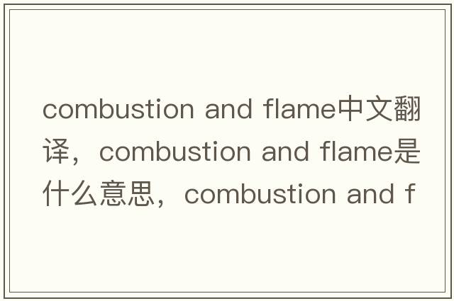 combustion and flame中文翻譯，combustion and flame是什么意思，combustion and flame發(fā)音、用法及例句