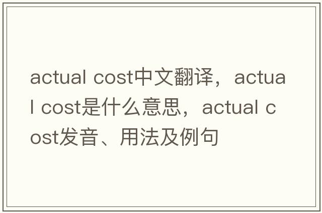 actual cost中文翻譯，actual cost是什么意思，actual cost發(fā)音、用法及例句