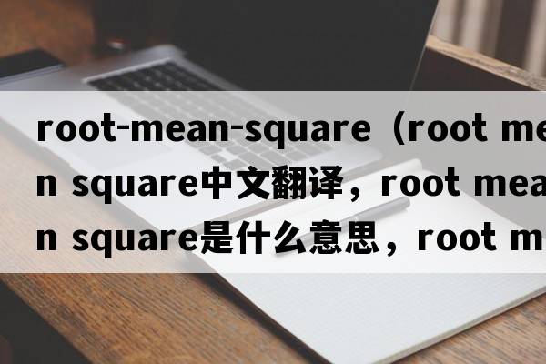 root-mean-square（root mean square中文翻譯，root mean square是什么意思，root mean square發(fā)音、用法及例句）