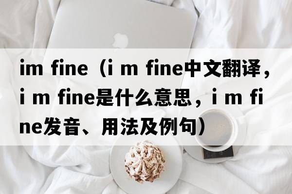 im fine（i m fine中文翻譯，i m fine是什么意思，i m fine發(fā)音、用法及例句）