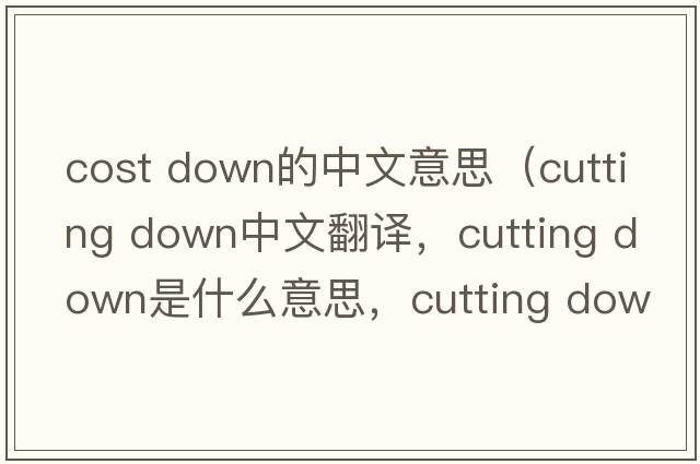 cost down的中文意思（cutting down中文翻譯，cutting down是什么意思，cutting down發(fā)音、用法及例句）