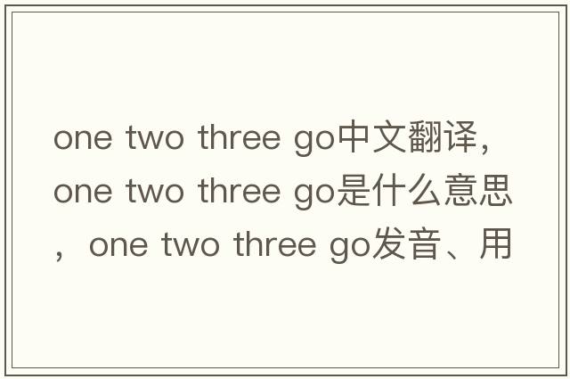 one two three go中文翻譯，one two three go是什么意思，one two three go發(fā)音、用法及例句