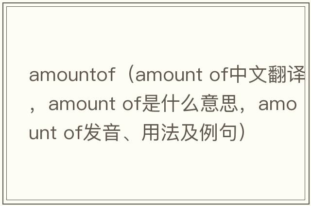 amountof（amount of中文翻譯，amount of是什么意思，amount of發(fā)音、用法及例句）
