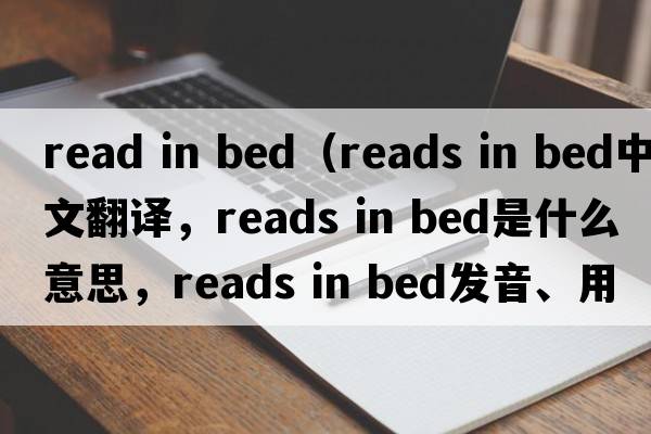 read in bed（reads in bed中文翻譯，reads in bed是什么意思，reads in bed發(fā)音、用法及例句）