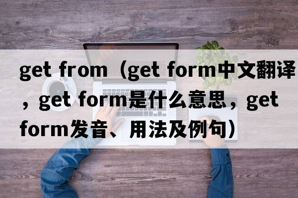 get from（get form中文翻譯，get form是什么意思，get form發(fā)音、用法及例句）