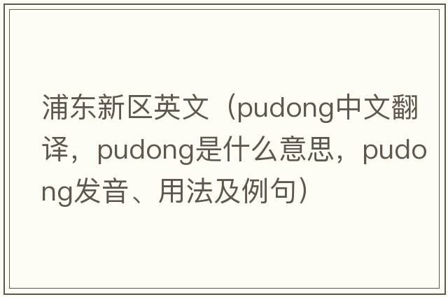 浦東新區英文（Pudong中文翻譯，Pudong是什么意思，Pudong發(fā)音、用法及例句）