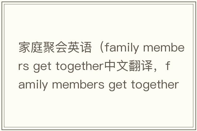 家庭聚會(huì )英語(yǔ)（family members get together中文翻譯，family members get together是什么意思，family members get together發(fā)