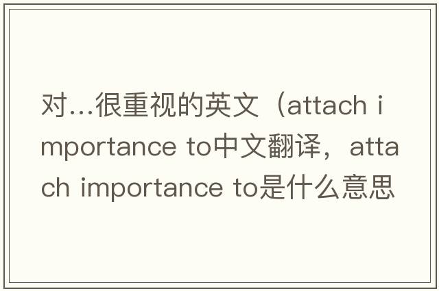 對…很重視的英文（attach importance to中文翻譯，attach importance to是什么意思，attach importance to發(fā)音、用法及例句）