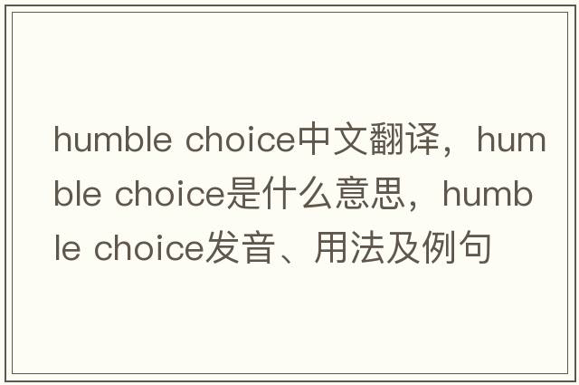 humble choice中文翻譯，humble choice是什么意思，humble choice發(fā)音、用法及例句