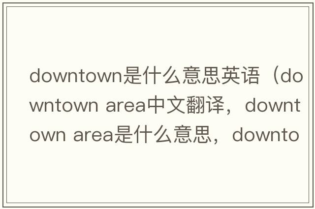 downtown是什么意思英語(yǔ)（downtown area中文翻譯，downtown area是什么意思，downtown area發(fā)音、用法及例句）